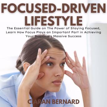 Focused-Driven Lifestyle: The Essential Guide on The Power of Staying Focused, Learn How Focus Plays an Important Part in Achieving Your Business's Massive Success