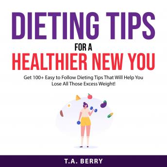 Dieting Tips For A Healthier New You: Get 100+ Easy to Follow Dieting Tips That Will Help You Lose All Those Excess Weight!