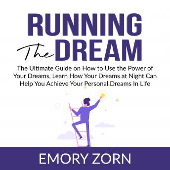 Running The Dream: The Ultimate Guide on How to Use the Power of Your Dreams, Learn How Your Dreams at Night Can Help You Achieve Your Personal Dreams In Life