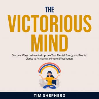 The Victorious Mind: Discover Ways on How to Improve Your Mental Energy and Mental Clarity to Achieve Maximum Effectiveness