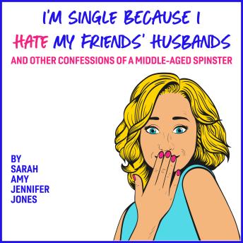 I'm Single Because I Hate My Friends' Husbands: And Other Confessions Of A Middle-Aged Spinster