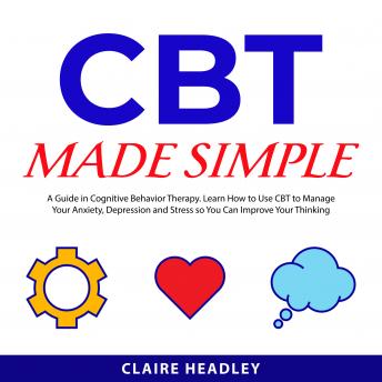 CBT Made Simple: A Guide in Cognitive Behavior Therapy. Learn How to Use CBT to Manage Your Anxiety, Depression and Stress so You Can Improve Your Thinking Patterns and Live a Better Life