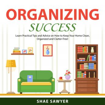 Organizing Success: Learn Practical Tips and Advice on How to Keep Your Home Clean, Organized and Clutter-Free!
