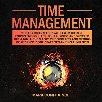 Time Management: 21 Daily Rules Made Simple From The Best Enterpreneurs. Hack Your Business and Succeed Like A Ninja. The Magic of Doing Less and Getting More Things Done. Start Organizing Right Now.