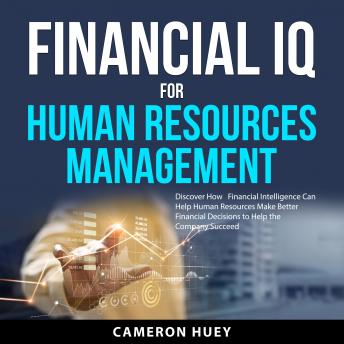 Financial IQ for Human Resources Management: Discover How   Financial Intelligence Can Help Human Resources Make Better Financial Decisions to Help the Company Succeed