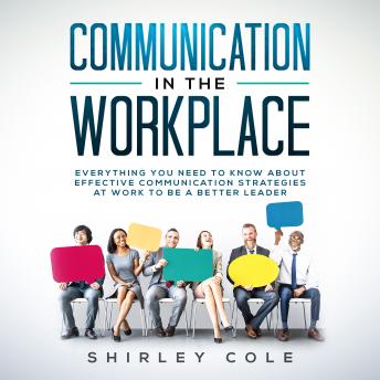 Communication In The Workplace: Everything You Need To Know About Effective Communication Strategies At Work To Be A Better Leader
