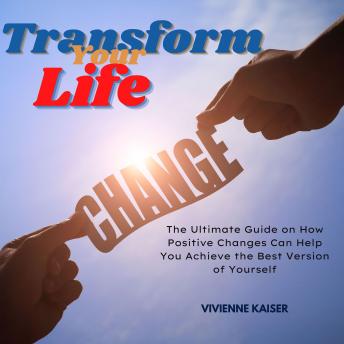 Transform Your Life: The Ultimate Guide on How Positive Changes Can Help You Achieve the Best Version of Yourself
