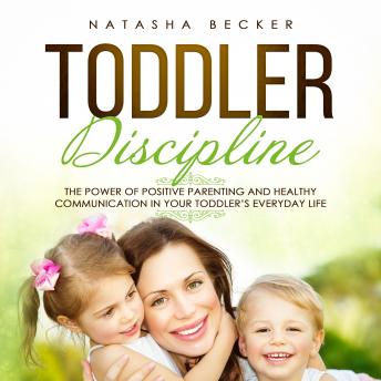 Toddler Discipline: The Power of Positive Parenting and Healthy Communication in Your Toddler’s Everyday Life