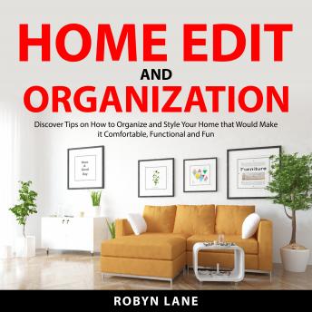 Home Edit and Organization: Discover Tips on How to Organize and Style Your Home that Would Make it Comfortable, Functional and Fun