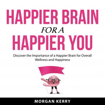 Happier Brain for a Happier You: Discover the Importance of a Happier Brain for Overall Wellness and Happiness