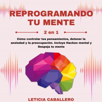 [Spanish] - Reprogramando tu mente: 2 en 1: Cómo controlar tus pensamientos, detener la ansiedad y la preocupación. Incluye Hackeo mental y Despeja tu mente