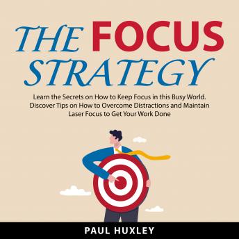 The Focus Strategy: Learn the Secrets on How to Keep Focus in this Busy World. Discover Tips on How to Overcome Distractions and Maintain Laser Focus to Get Your Work Done