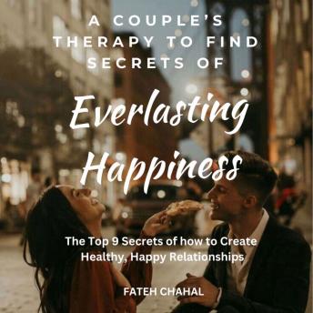 A Couple’s Therapy to Find the Secrets of Everlasting Happiness: The top 9 secrets of how to create healthy,  happy relationships