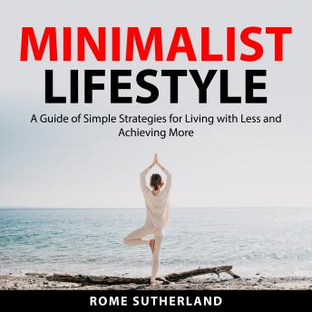 Minimalist Lifestyle: A Guide of Simple Strategies for Living with Less and Achieving More