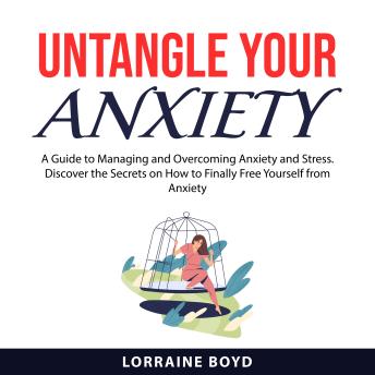 Untangle Your Anxiety: A Guide to Managing and Overcoming Anxiety and Stress. Discover the Secrets on How to Finally Free Yourself from Anxiety