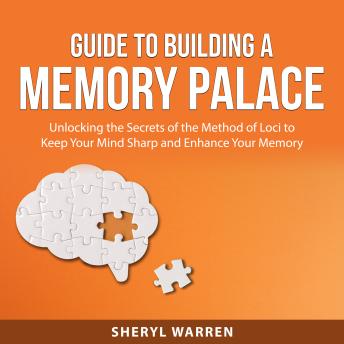 Guide to Building a Memory Palace: Unlocking the Secrets of the Method of Loci to Keep Your Mind Sharp and Enhance Your Memory