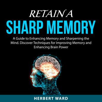Retain a Sharp Memory: A Guide to Enhancing Memory and Sharpening the Mind. Discover Techniques for Improving Memory and Enhancing Brain Power