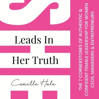 She Leads In Her Truth: The 7 Cornerstones Of Authentic & Confident Female Leadership for Women CEOs, Managers & Entrepreneurs