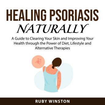 Healing Psoriasis Naturally: A Guide to Clearing Your Skin and Improving Your Health through the Power of Diet, Lifestyle and Alternative Therapies