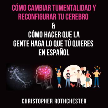 [Spanish] - Cómo cambiar tu mentalidad y reconfigurar tu cerebro & Cómo hacer que la?gente haga lo que tú?quieres en español