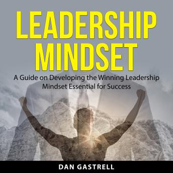 Leadership Mindset: A Guide on Developing the Winning Leadership Mindset Essential for Success