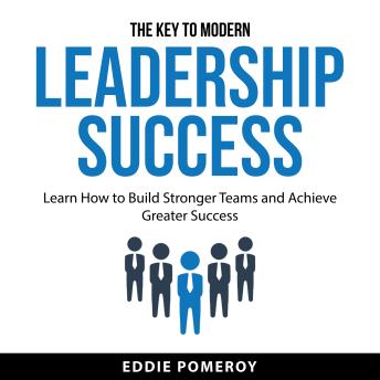 The Key to Modern Leadership Success: Learn How to Build Stronger Teams and Achieve Greater Success