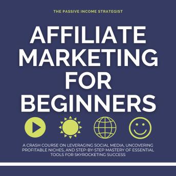 Affiliate Marketing for Beginners: A Crash Course on Leveraging Social Media, Uncovering Profitable Niches, and Step-by-Step Mastery of Essential Tools for Skyrocketing Success