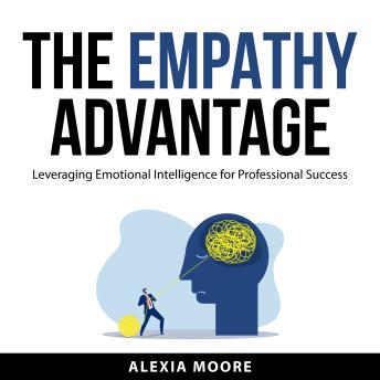 The Empathy Advantage: Leveraging Emotional Intelligence for Professional Success