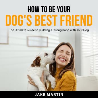 How to Be Your Dog's Best Friend: The Ultimate Guide to Building a Strong Bond with Your Dog