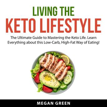 Living the Keto Lifestyle: The Ultimate Guide to Mastering the Keto Life. Learn Everything about this Low-Carb, High-Fat Way of Eating!