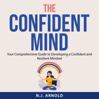 The Confident Mind: Your Comprehensive Guide to Developing a Confident and Resilient Mindset
