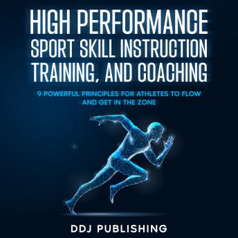 High Performance Sport Skill Instruction, Training, and Coaching: 9 Powerful Principles for Athletes to Flow and Get  In the Zone