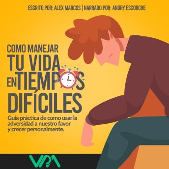 Como manejar tu vida en tiempos difíciles: Guía práctica de cómo usar la adversidad a nuestro favor y crecer