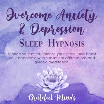 Overcome Anxiety and Depression: Sleep Hypnosis: Silence your mind, release your stress, and boost your happiness with subliminal affirmations and guided meditation