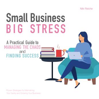 Small Business, Big Stress: A Practical Guide To Managing the Chaos and Finding Success: Proven Strategies for Maintaining Your Sanity and Growing Your Business