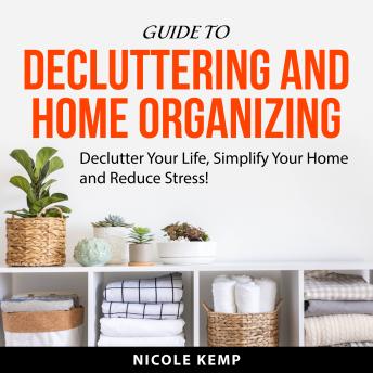Guide to Decluttering and Home Organizing: Declutter Your Life, Simplify Your Home and Reduce Stress!