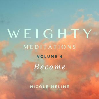 WEIGHTY Meditations Volume 4: Become: Daily meditations and affirmations to catalyze your becoming, and support you in nourishing your radiance on your journey of self-love, weight loss, body recomposition, or transformation for a new chapter