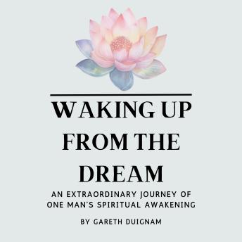 Waking Up From The Dream: An extraordinary journey of one man's spiritual awakening