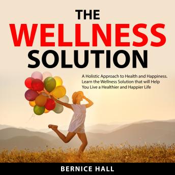 The Wellness Solution: A Holistic Approach to Health and Happiness. Learn the Wellness Solution that will Help You Live a Healthier and Happier Life