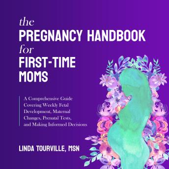 The Pregnancy Handbook for First-Time Moms: A Comprehensive Guide Covering Weekly Fetal Development, Maternal Changes, Prenatal Tests, and Making Informed Decisions