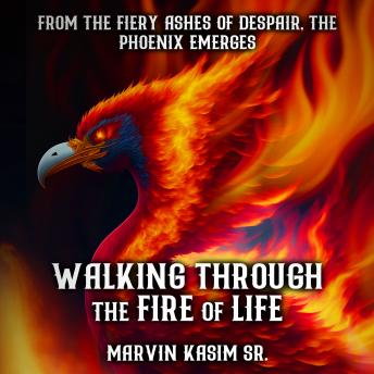 Walking Through the Fire of Life: From The Fiery Ashes of Despair, The Phoenix Emerges