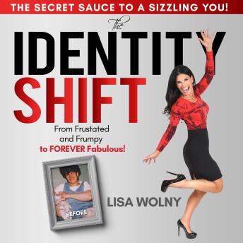 The Identity Shift: From Frustrated and Frumpy to FOREVER Fabulous! The Secret Sauce to a Sizzling You!