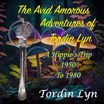 The Avid Amorous Adventures of Tordín Lyn: A Hippie’s Trip 1950 to 1980