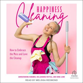 Happiness Cleaning: How to Embrace the Mess and Love the Clean-Up