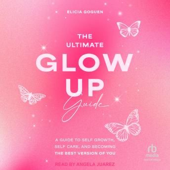 The Ultimate Glow Up Guide: A Guide to Self Growth, Self Care, and Becoming the Best Version of You