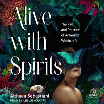 Download Alive with Spirits: The Path and Practice of Animistic Witchcraft by Althaea Sebastiani