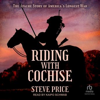 Riding with Cochise: The Apache Story of America's Longest War