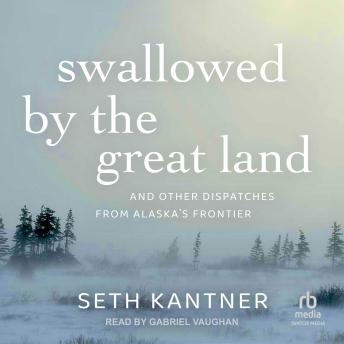 Swallowed by the Great Land: And Other Dispatches From Alaska's Frontier