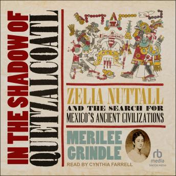 In the Shadow of Quetzalcoatl: Zelia Nuttall and the Search for Mexico's Ancient Civilizations