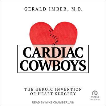 Cardiac Cowboys: The Heroic Invention of Heart Surgery
